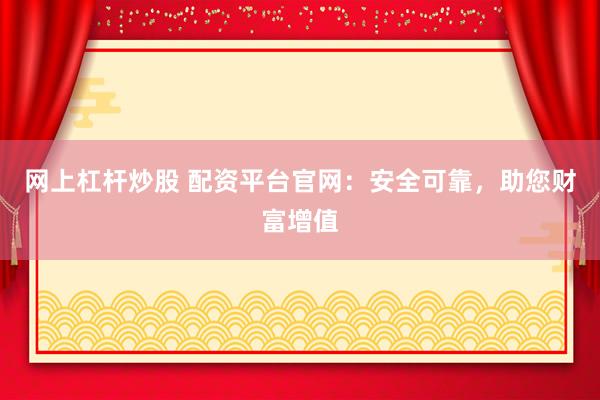 网上杠杆炒股 配资平台官网：安全可靠，助您财富增值