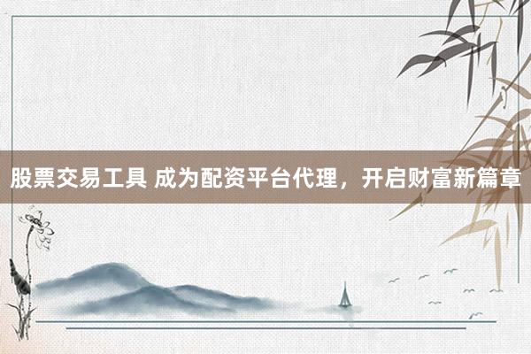 股票交易工具 成为配资平台代理，开启财富新篇章