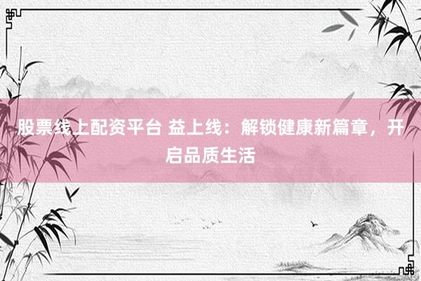 股票线上配资平台 益上线：解锁健康新篇章，开启品质生活