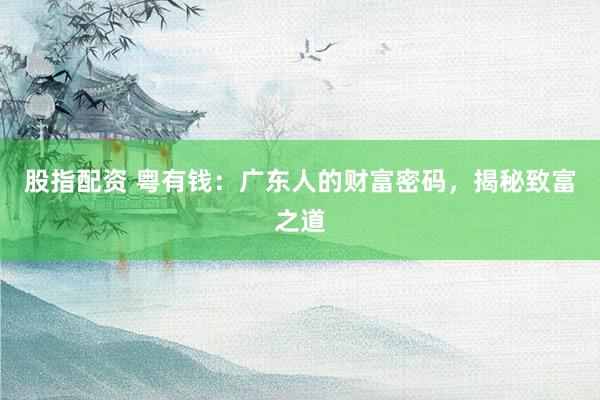 股指配资 粤有钱：广东人的财富密码，揭秘致富之道