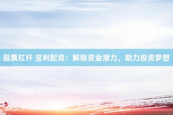 股票杠杆 宝利配资：解锁资金潜力，助力投资梦想