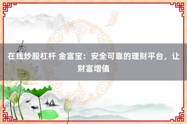 在线炒股杠杆 金富宝：安全可靠的理财平台，让财富增值