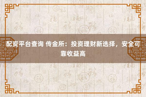 配资平台查询 传金所：投资理财新选择，安全可靠收益高