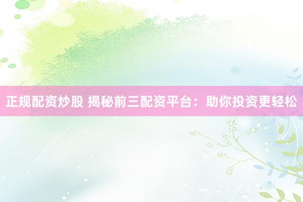 正规配资炒股 揭秘前三配资平台：助你投资更轻松