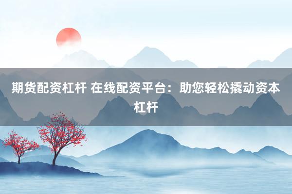 期货配资杠杆 在线配资平台：助您轻松撬动资本杠杆