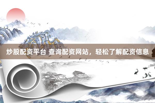 炒股配资平台 查询配资网站，轻松了解配资信息