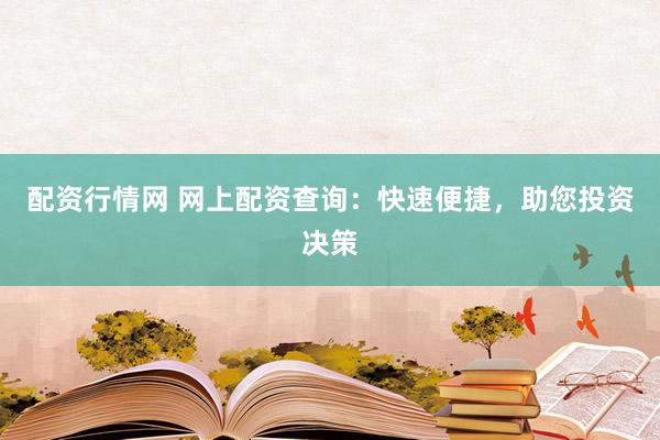 配资行情网 网上配资查询：快速便捷，助您投资决策