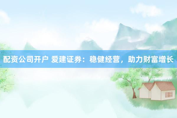 配资公司开户 爱建证券：稳健经营，助力财富增长
