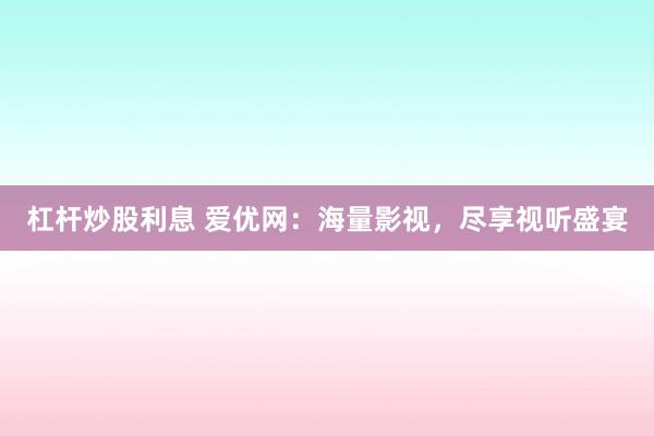 杠杆炒股利息 爱优网：海量影视，尽享视听盛宴