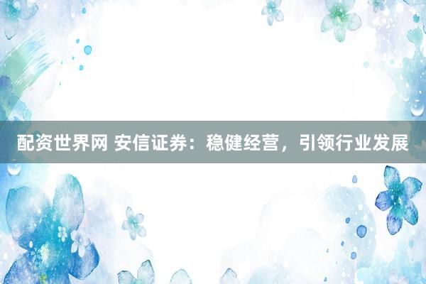 配资世界网 安信证券：稳健经营，引领行业发展