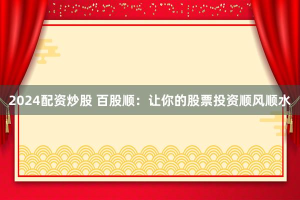 2024配资炒股 百股顺：让你的股票投资顺风顺水