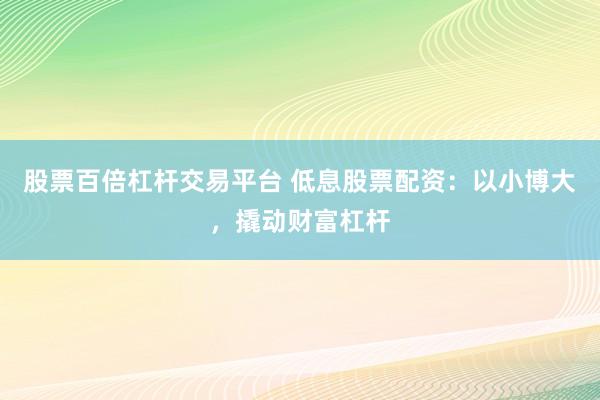 股票百倍杠杆交易平台 低息股票配资：以小博大，撬动财富杠杆
