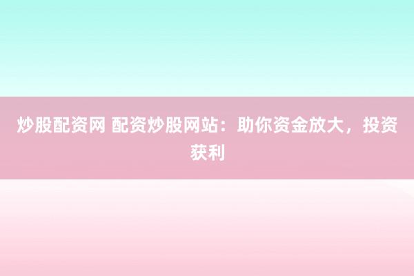 炒股配资网 配资炒股网站：助你资金放大，投资获利