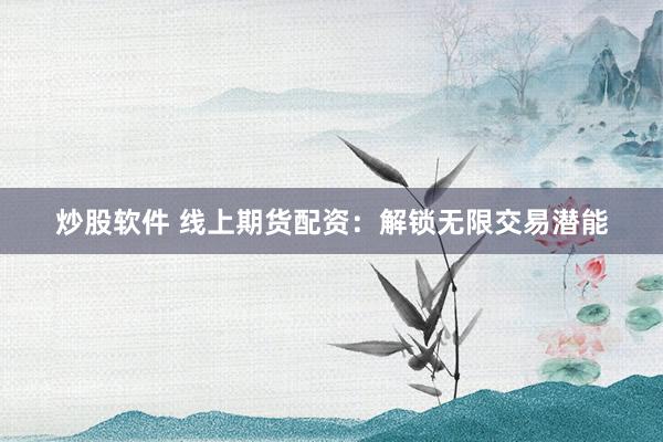 炒股软件 线上期货配资：解锁无限交易潜能