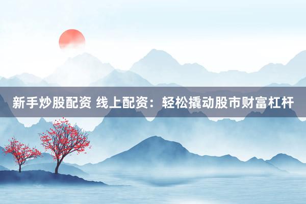 新手炒股配资 线上配资：轻松撬动股市财富杠杆