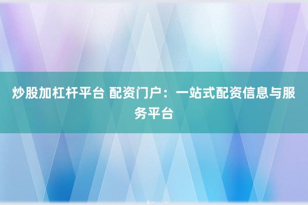 炒股加杠杆平台 配资门户：一站式配资信息与服务平台