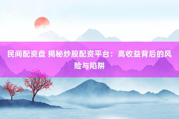 民间配资盘 揭秘炒股配资平台：高收益背后的风险与陷阱