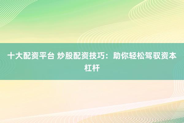 十大配资平台 炒股配资技巧：助你轻松驾驭资本杠杆