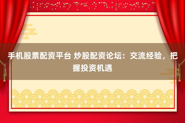手机股票配资平台 炒股配资论坛：交流经验，把握投资机遇