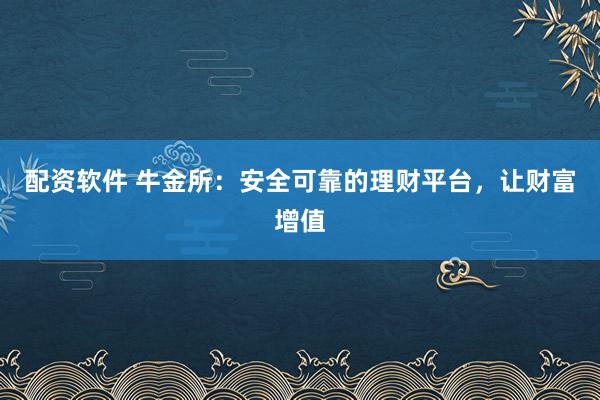 配资软件 牛金所：安全可靠的理财平台，让财富增值