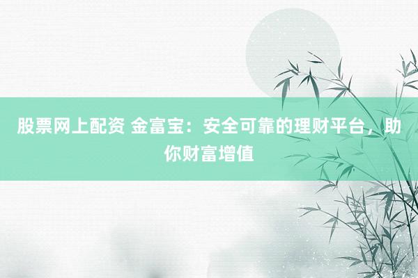 股票网上配资 金富宝：安全可靠的理财平台，助你财富增值
