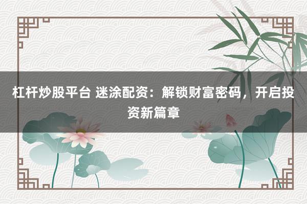 杠杆炒股平台 迷涂配资：解锁财富密码，开启投资新篇章