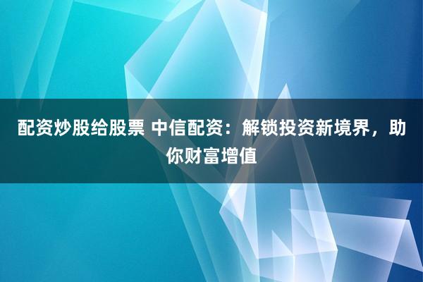 配资炒股给股票 中信配资：解锁投资新境界，助你财富增值