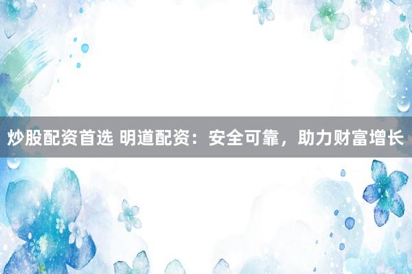 炒股配资首选 明道配资：安全可靠，助力财富增长
