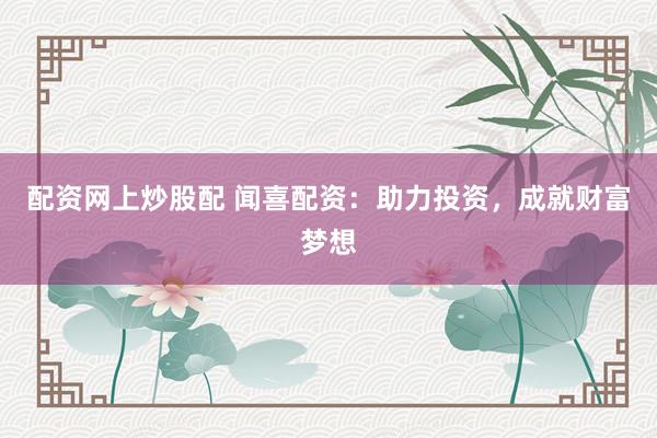 配资网上炒股配 闻喜配资：助力投资，成就财富梦想