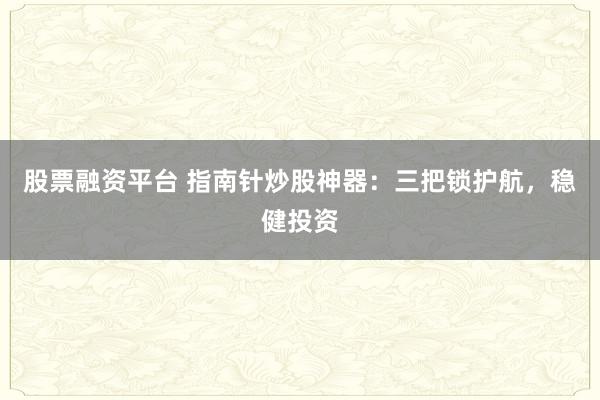 股票融资平台 指南针炒股神器：三把锁护航，稳健投资