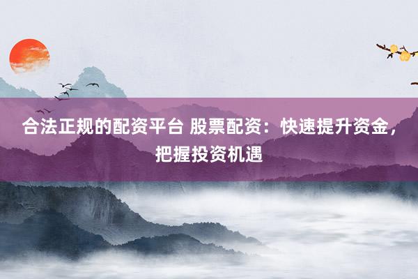 合法正规的配资平台 股票配资：快速提升资金，把握投资机遇