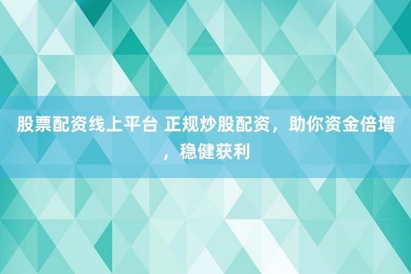 股票配资线上平台 正规炒股配资，助你资金倍增，稳健获利