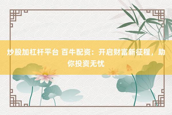 炒股加杠杆平台 百牛配资：开启财富新征程，助你投资无忧