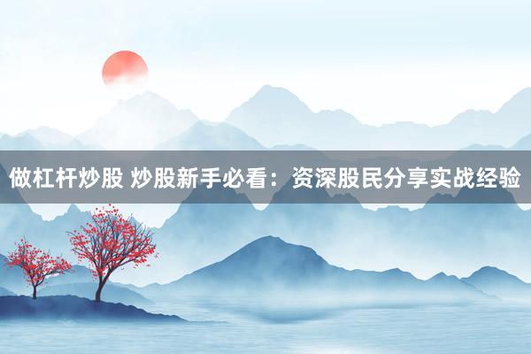 做杠杆炒股 炒股新手必看：资深股民分享实战经验