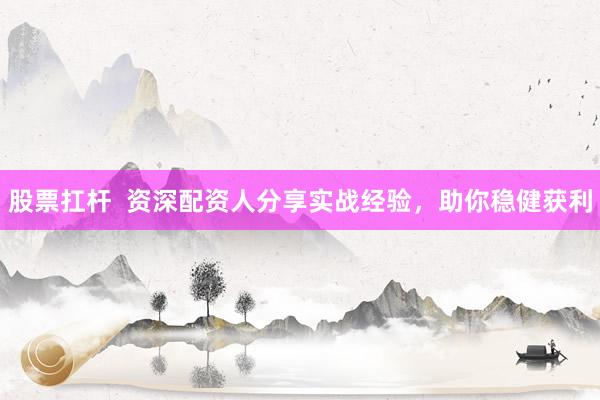 股票扛杆  资深配资人分享实战经验，助你稳健获利