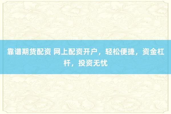 靠谱期货配资 网上配资开户，轻松便捷，资金杠杆，投资无忧