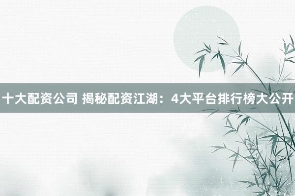 十大配资公司 揭秘配资江湖：4大平台排行榜大公开