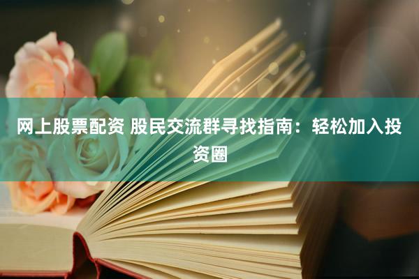 网上股票配资 股民交流群寻找指南：轻松加入投资圈