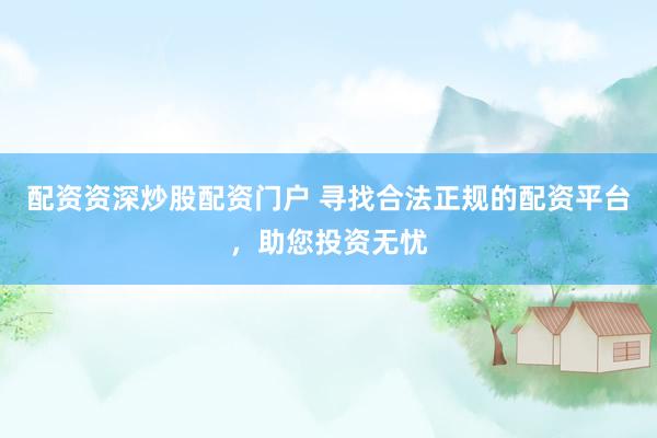 配资资深炒股配资门户 寻找合法正规的配资平台，助您投资无忧