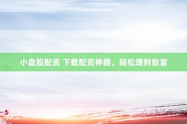 小盘股配资 下载配资神器，轻松理财致富