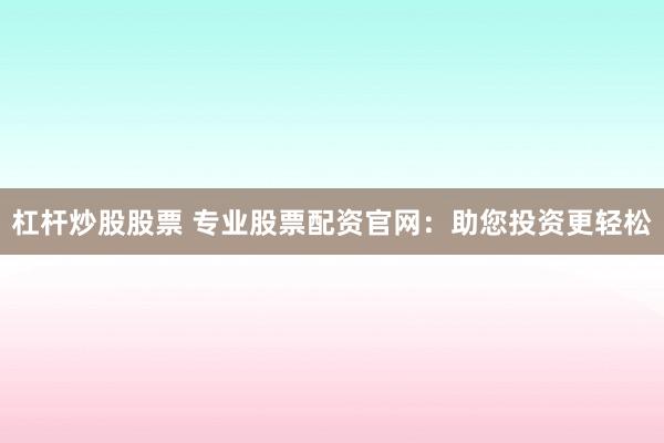 杠杆炒股股票 专业股票配资官网：助您投资更轻松