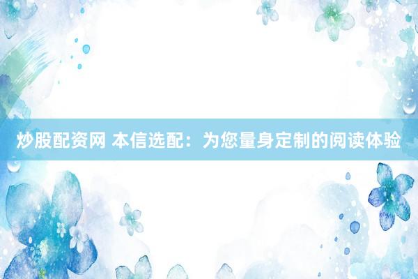 炒股配资网 本信选配：为您量身定制的阅读体验