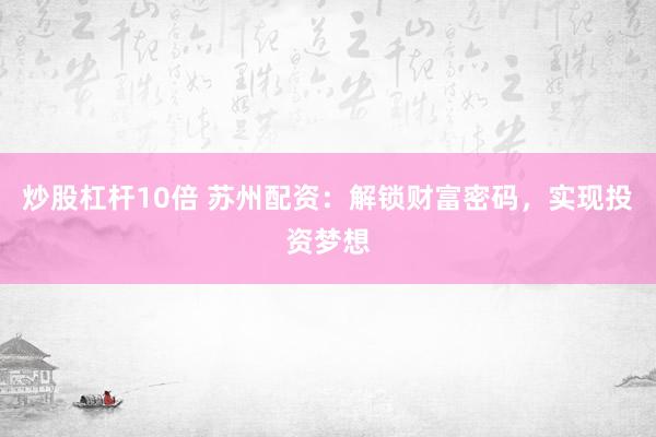 炒股杠杆10倍 苏州配资：解锁财富密码，实现投资梦想
