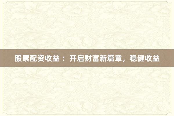 股票配资收益 ：开启财富新篇章，稳健收益