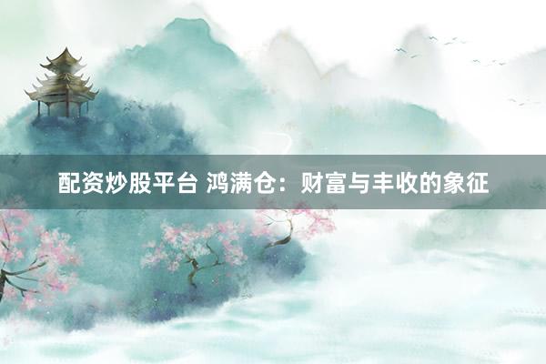 配资炒股平台 鸿满仓：财富与丰收的象征