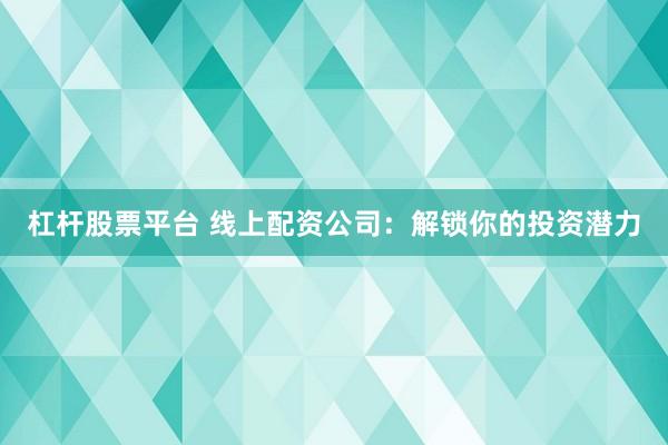 杠杆股票平台 线上配资公司：解锁你的投资潜力