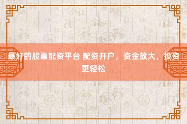 最好的股票配资平台 配资开户，资金放大，投资更轻松
