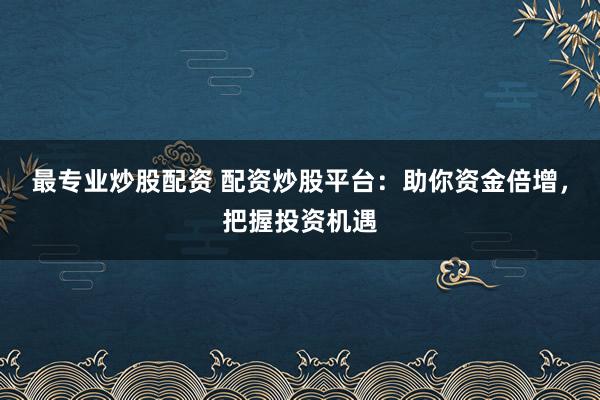 最专业炒股配资 配资炒股平台：助你资金倍增，把握投资机遇