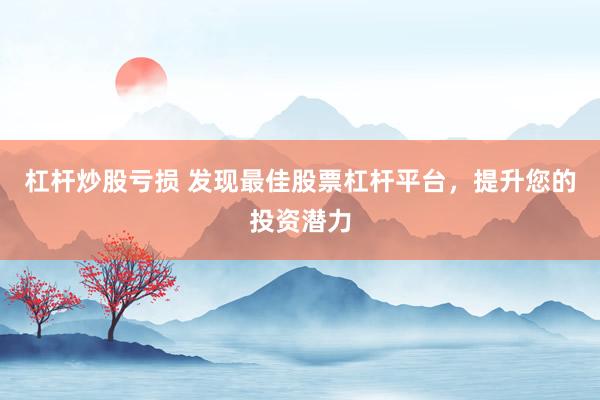 杠杆炒股亏损 发现最佳股票杠杆平台，提升您的投资潜力