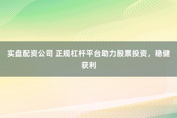 实盘配资公司 正规杠杆平台助力股票投资，稳健获利